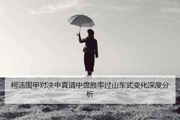 柯洁围甲对决申真谞中盘胜率过山车式变化深度分析