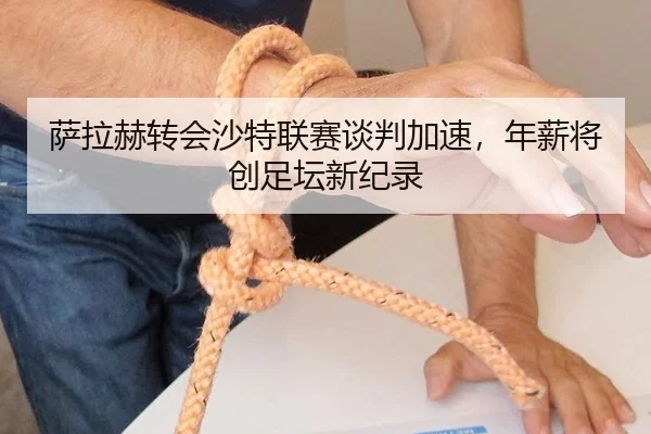 萨拉赫转会沙特联赛谈判加速，年薪将创足坛新纪录