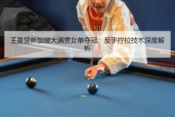 王曼昱新加坡大满贯女单夺冠：反手拧拉技术深度解析