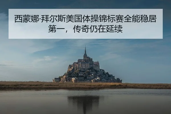西蒙娜·拜尔斯美国体操锦标赛全能稳居第一，传奇仍在延续