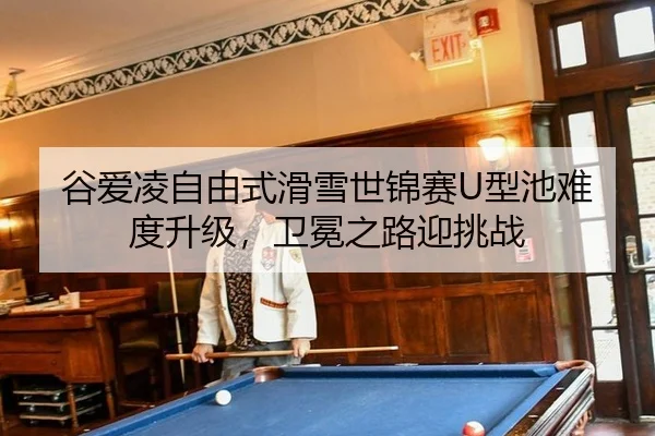 谷爱凌自由式滑雪世锦赛U型池难度升级，卫冕之路迎挑战