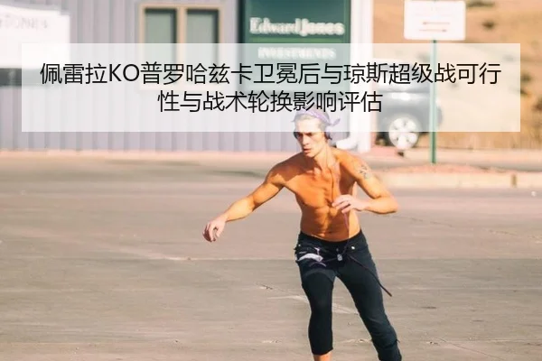 佩雷拉KO普罗哈兹卡卫冕后与琼斯超级战可行性与战术轮换影响评估