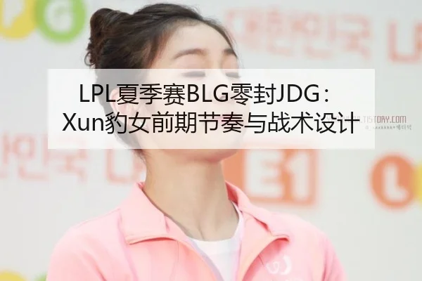 LPL夏季赛BLG零封JDG：Xun豹女前期节奏与战术设计