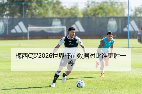梅西C罗2026世界杯前数据对比谁更胜一筹