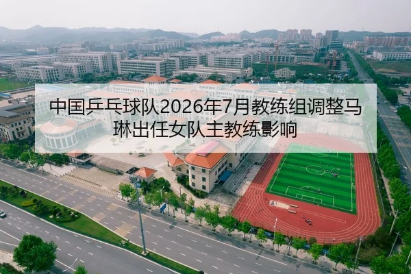 中国乒乓球队2026年7月教练组调整马琳出任女队主教练影响