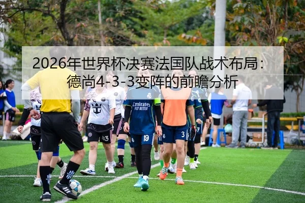 2026年世界杯决赛法国队战术布局：德尚4-3-3变阵的前瞻分析
