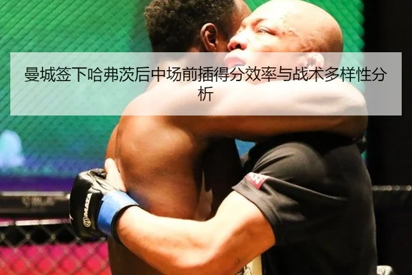 曼城签下哈弗茨后中场前插得分效率与战术多样性分析