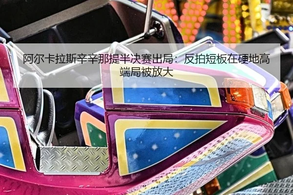 阿尔卡拉斯辛辛那提半决赛出局：反拍短板在硬地高端局被放大