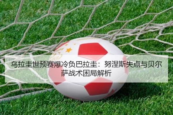 乌拉圭世预赛爆冷负巴拉圭：努涅斯失点与贝尔萨战术困局解析
